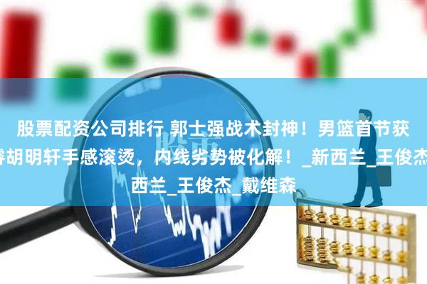 股票配资公司排行 郭士强战术封神！男篮首节获胜！赵睿胡明轩手感滚烫，内线劣势被化解！_新西兰_王俊杰_戴维森