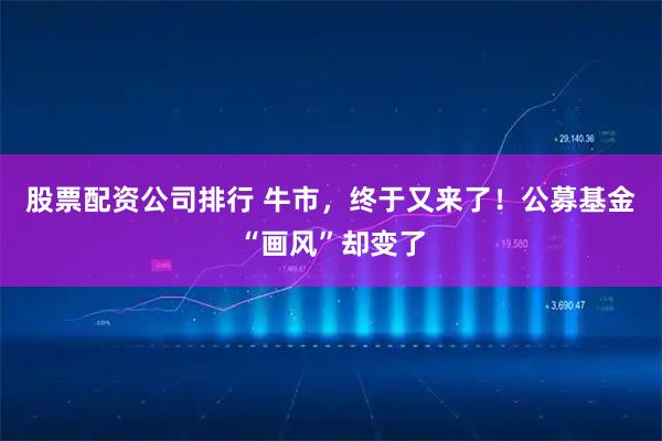 股票配资公司排行 牛市，终于又来了！公募基金“画风”却变了