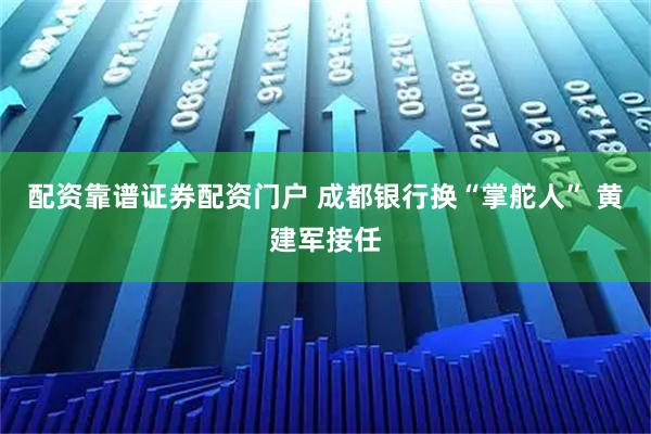 配资靠谱证券配资门户 成都银行换“掌舵人” 黄建军接任