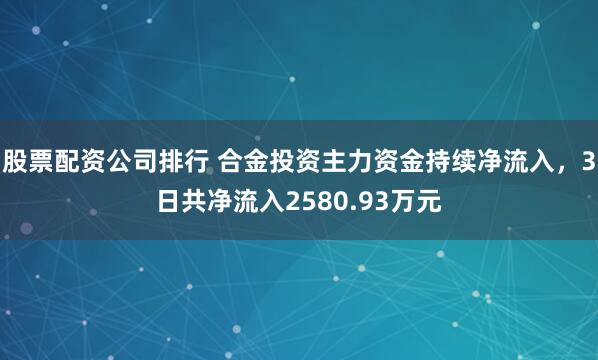 股票配资公司排行 合金投资主力资金持续净流入，3日共净流入2580.93万元