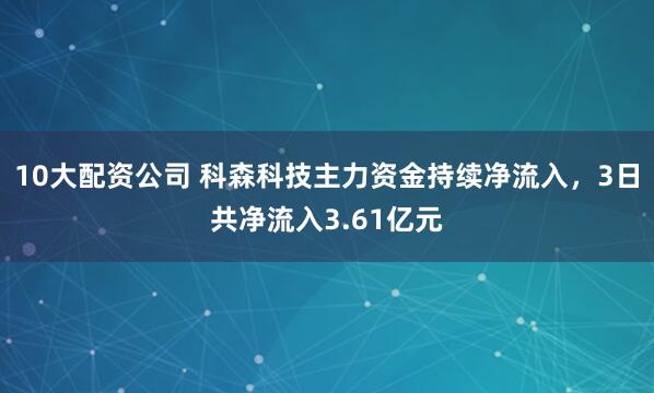 10大配资公司 科森科技主力资金持续净流入，3日共净流入3.61亿元