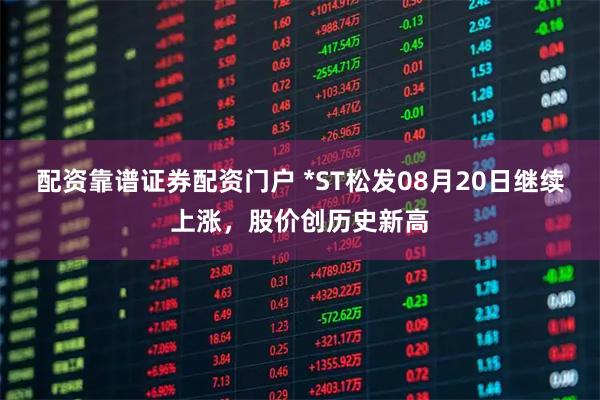配资靠谱证券配资门户 *ST松发08月20日继续上涨，股价创历史新高