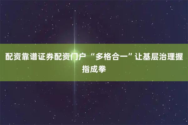 配资靠谱证券配资门户 “多格合一”让基层治理握指成拳