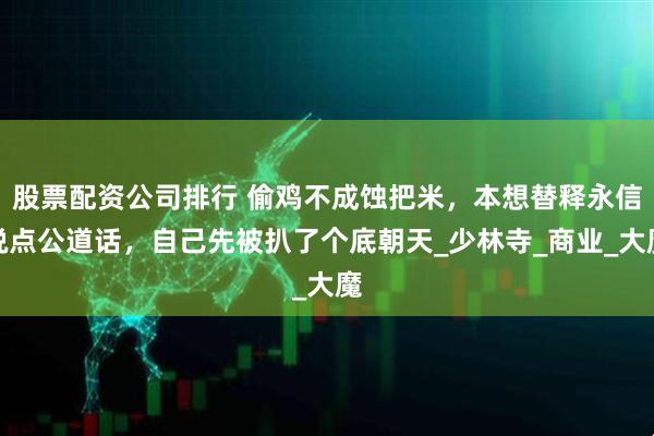 股票配资公司排行 偷鸡不成蚀把米，本想替释永信说点公道话，自己先被扒了个底朝天_少林寺_商业_大魔