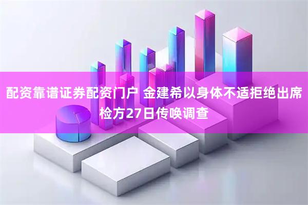 配资靠谱证券配资门户 金建希以身体不适拒绝出席检方27日传唤调查