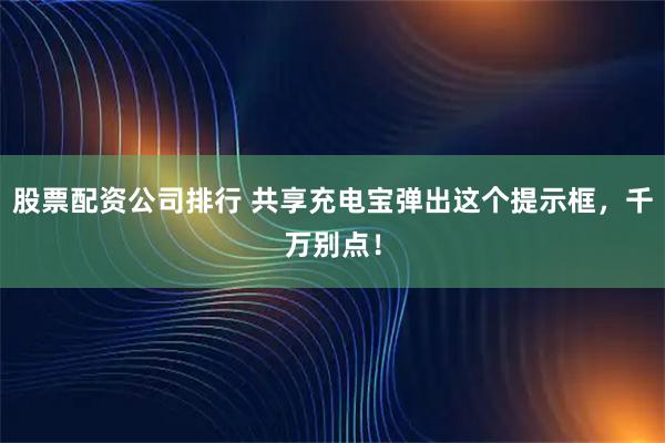 股票配资公司排行 共享充电宝弹出这个提示框，千万别点！