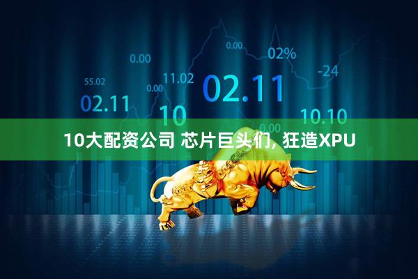 10大配资公司 芯片巨头们, 狂造XPU