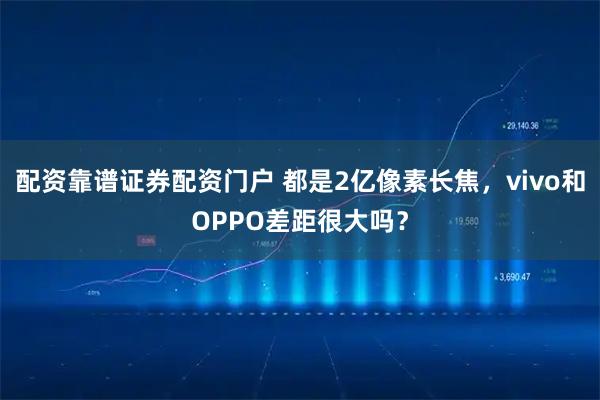 配资靠谱证券配资门户 都是2亿像素长焦，vivo和OPPO差距很大吗？