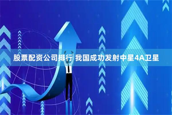 股票配资公司排行 我国成功发射中星4A卫星