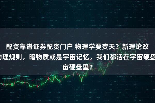 配资靠谱证券配资门户 物理学要变天?新理论改写物理规则,暗物质或是宇宙记忆,我们都活在宇宙硬盘里?