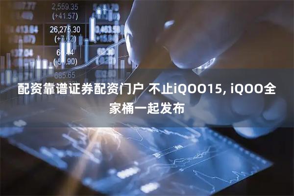 配资靠谱证券配资门户 不止iQOO15, iQOO全家桶一起发布