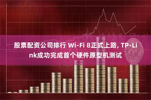 股票配资公司排行 Wi-Fi 8正式上路, TP-Link成功完成首个硬件原型机测试