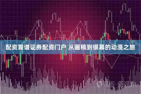 配资靠谱证券配资门户 从画稿到银幕的动漫之旅