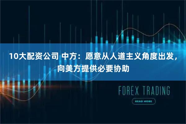 10大配资公司 中方：愿意从人道主义角度出发，向美方提供必要协助