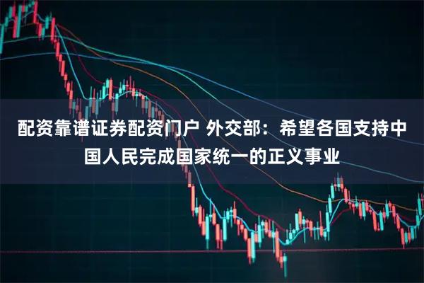 配资靠谱证券配资门户 外交部:希望各国支持中国人民完成国家统一的正义事业