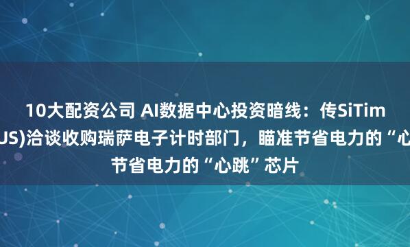 10大配资公司 AI数据中心投资暗线：传SiTime(SITM.US)洽谈收购瑞萨电子计时部门，瞄准节省电力的“心跳”芯片