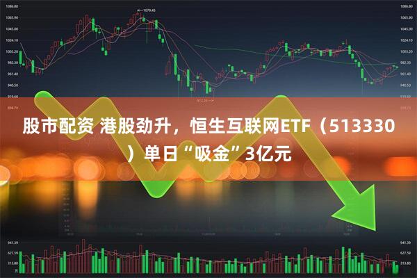 股市配资 港股劲升，恒生互联网ETF（513330）单日“吸金”3亿元