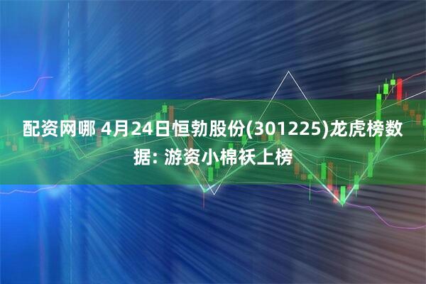配资网哪 4月24日恒勃股份(301225)龙虎榜数据: 游资小棉袄上榜