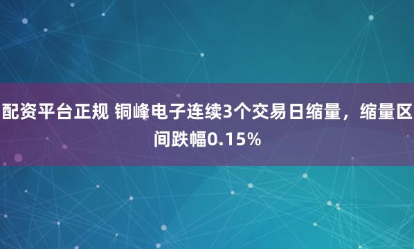 配资平台正规 铜峰电子连续3个交易日缩量，缩量区间跌幅0.15%