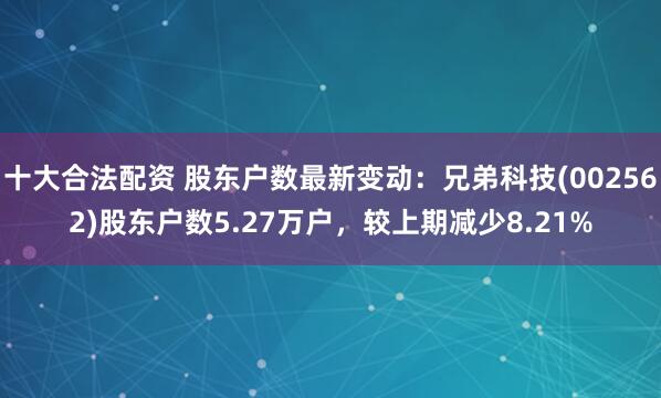 十大合法配资 股东户数最新变动：兄弟科技(002562)股东户数5.27万户，较上期减少8.21%