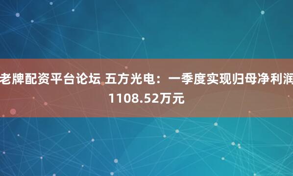 老牌配资平台论坛 五方光电：一季度实现归母净利润1108.52万元