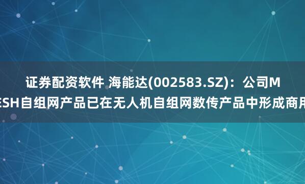 证券配资软件 海能达(002583.SZ)：公司MESH自组网产品已在无人机自组网数传产品中形成商用