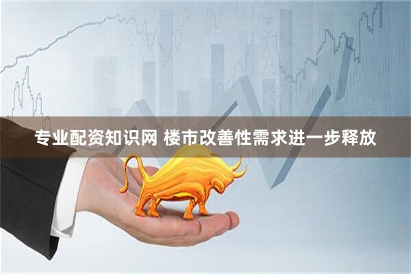 专业配资知识网 楼市改善性需求进一步释放