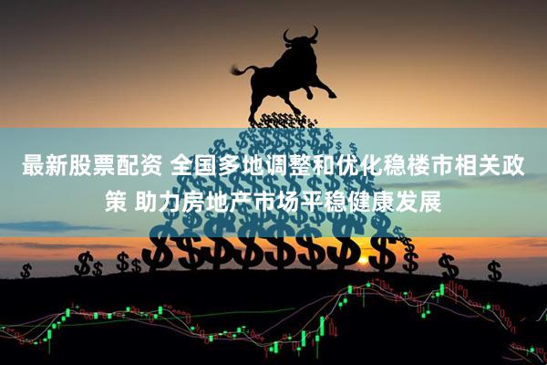 最新股票配资 全国多地调整和优化稳楼市相关政策 助力房地产市场平稳健康发展