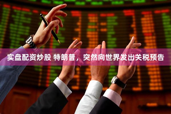实盘配资炒股 特朗普，突然向世界发出关税预告
