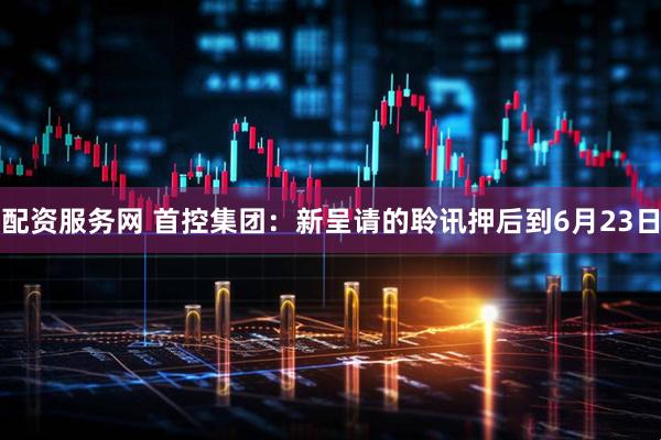 配资服务网 首控集团：新呈请的聆讯押后到6月23日