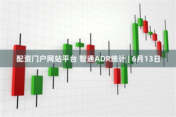 配资门户网站平台 智通ADR统计 | 6月13日