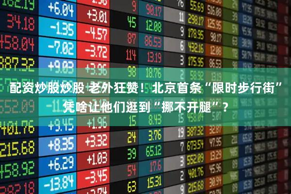 配资炒股炒股 老外狂赞！北京首条“限时步行街”凭啥让他们逛到“挪不开腿”？