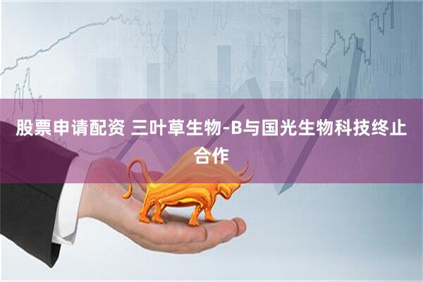 股票申请配资 三叶草生物-B与国光生物科技终止合作
