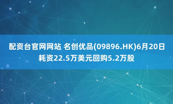 配资台官网网站 名创优品(09896.HK)6月20日耗资22.5万美元回购5.2万股