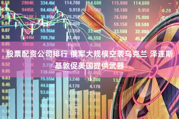 股票配资公司排行 俄军大规模空袭乌克兰 泽连斯基敦促美国提供武器