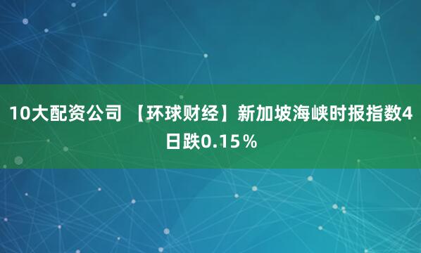 10大配资公司 【环球财经】新加坡海峡时报指数4日跌0.15％