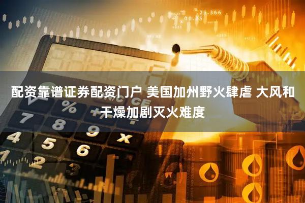 配资靠谱证券配资门户 美国加州野火肆虐 大风和干燥加剧灭火难度