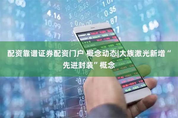 配资靠谱证券配资门户 概念动态|大族激光新增“先进封装”概念