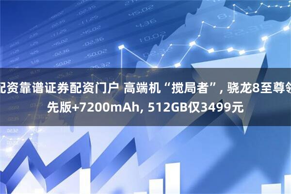 配资靠谱证券配资门户 高端机“搅局者”, 骁龙8至尊领先版+7200mAh, 512GB仅3499元