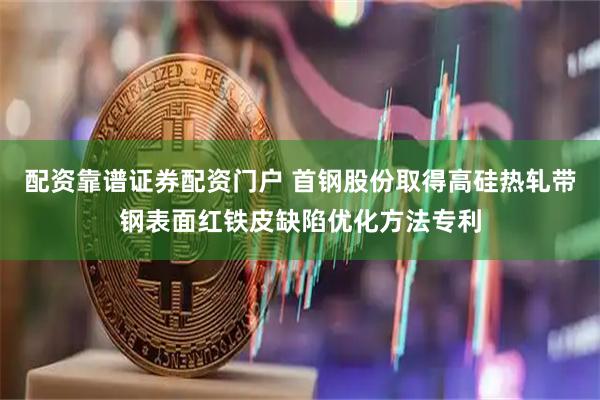 配资靠谱证券配资门户 首钢股份取得高硅热轧带钢表面红铁皮缺陷优化方法专利