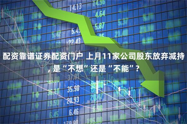 配资靠谱证券配资门户 上月11家公司股东放弃减持, 是“不想”还是“不能”?