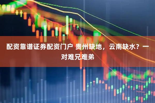 配资靠谱证券配资门户 贵州缺地，云南缺水？一对难兄难弟