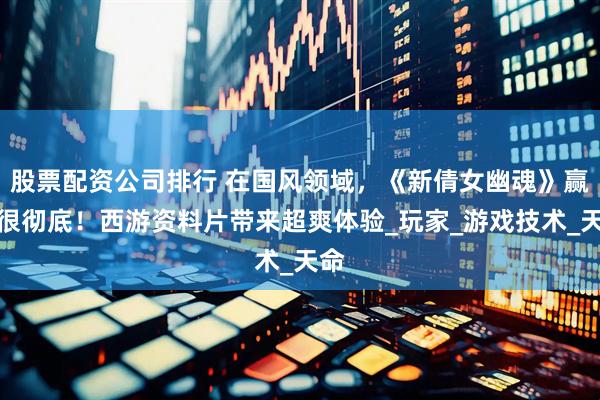股票配资公司排行 在国风领域，《新倩女幽魂》赢得很彻底！西游资料片带来超爽体验_玩家_游戏技术_天命