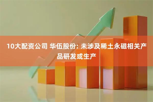 10大配资公司 华伍股份: 未涉及稀土永磁相关产品研发或生产