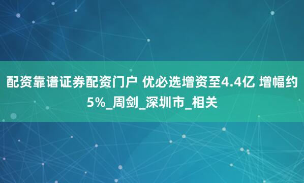 配资靠谱证券配资门户 优必选增资至4.4亿 增幅约5%_周剑_深圳市_相关