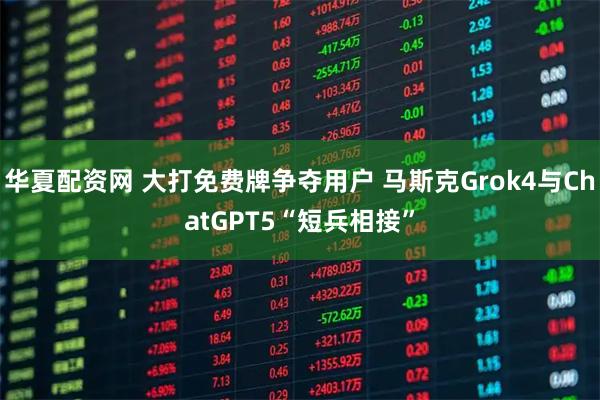 华夏配资网 大打免费牌争夺用户 马斯克Grok4与ChatGPT5“短兵相接”