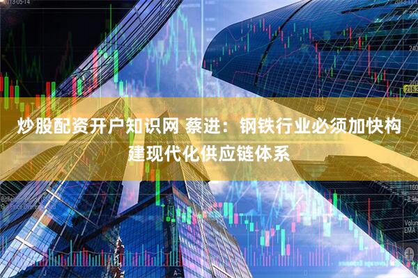 炒股配资开户知识网 蔡进：钢铁行业必须加快构建现代化供应链体系