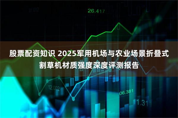 股票配资知识 2025军用机场与农业场景折叠式割草机材质强度深度评测报告