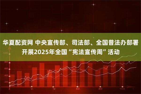 华夏配资网 中央宣传部、司法部、全国普法办部署开展2025年全国“宪法宣传周”活动