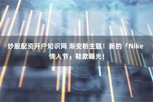 炒股配资开户知识网 渐变粉主题！新的「Nike 情人节」鞋款曝光！